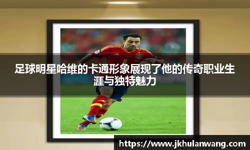 足球明星哈维的卡通形象展现了他的传奇职业生涯与独特魅力