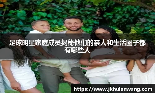 足球明星家庭成员揭秘他们的亲人和生活圈子都有哪些人