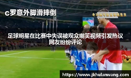 足球明星在比赛中失误被观众嘲笑视频引发热议网友纷纷评论