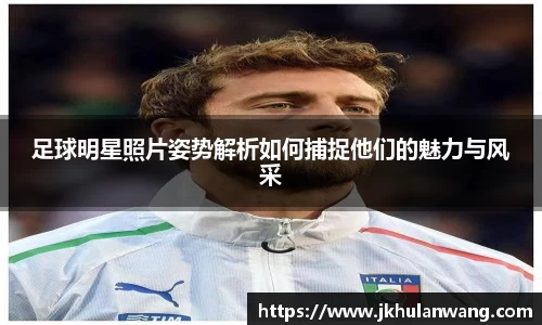 足球明星照片姿势解析如何捕捉他们的魅力与风采