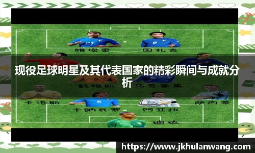 现役足球明星及其代表国家的精彩瞬间与成就分析