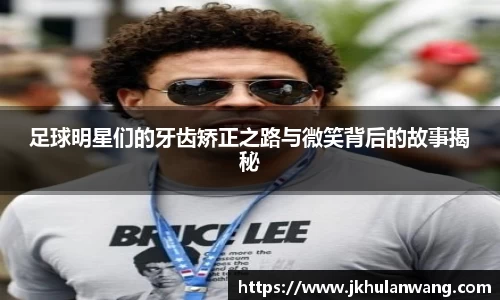 足球明星们的牙齿矫正之路与微笑背后的故事揭秘