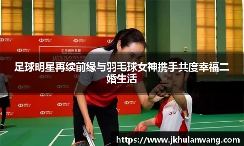 足球明星再续前缘与羽毛球女神携手共度幸福二婚生活