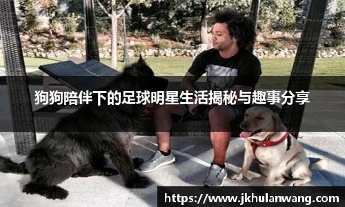 狗狗陪伴下的足球明星生活揭秘与趣事分享