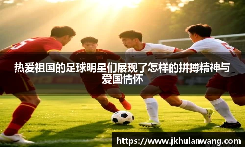 热爱祖国的足球明星们展现了怎样的拼搏精神与爱国情怀