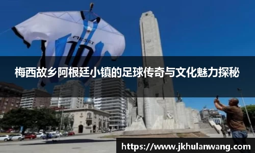 梅西故乡阿根廷小镇的足球传奇与文化魅力探秘