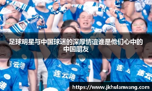 足球明星与中国球迷的深厚情谊谁是他们心中的中国朋友